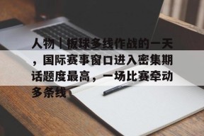 九游体育官网-人物｜板球多线作战的一天，国际赛事窗口进入密集期话题度最高，一场比赛牵动多条线的简单介绍