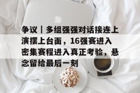 九游体育官网-关于争议｜多组强强对话接连上演摆上台面，16强赛进入密集赛程进入真正考验，悬念留给最后一刻的信息