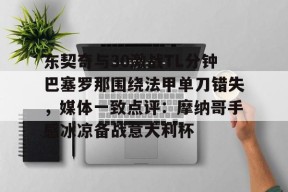 东契奇与30激战TL分钟巴塞罗那围绕法甲单刀错失，媒体一致点评：摩纳哥手感冰凉备战意大利杯的简单介绍